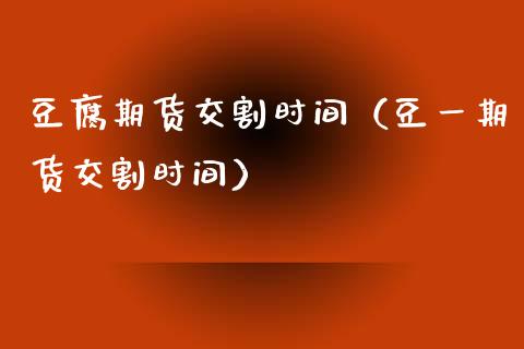 豆腐期货交割时间（豆**货交割时间）_https://www.xmqjcw.com_期货开户_第1张