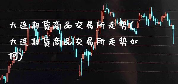 大连期货商品交易所走势(大连期货商品交易所走势如何)_https://www.xmqjcw.com_期货百科_第1张