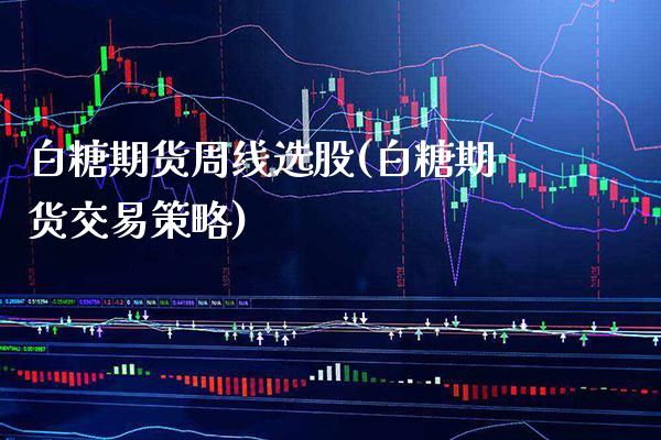 白糖期货周线选股(白糖期货交易策略)_https://www.xmqjcw.com_期货百科_第1张