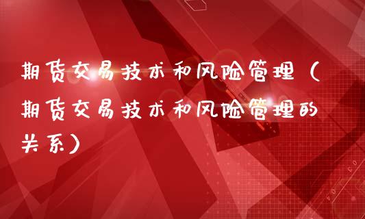 期货交易技术和风险管理（期货交易技术和风险管理的关系）_https://www.xmqjcw.com_期货直播室_第1张