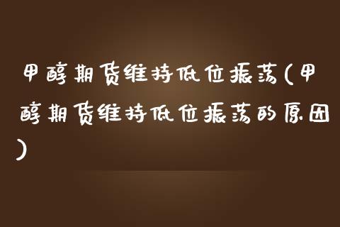 甲醇期货维持低位振荡(甲醇期货维持低位振荡的原因)_https://www.xmqjcw.com_期货直播室_第1张