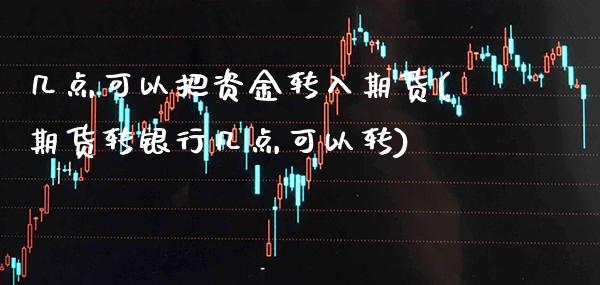 几点可以把资金转入期货(期货转银行几点可以转)_https://www.xmqjcw.com_基金理财_第1张