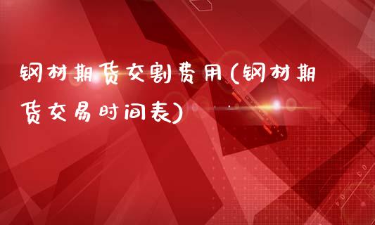 钢材期货交割费用(钢材期货交易时间表)_https://www.xmqjcw.com_期货百科_第1张