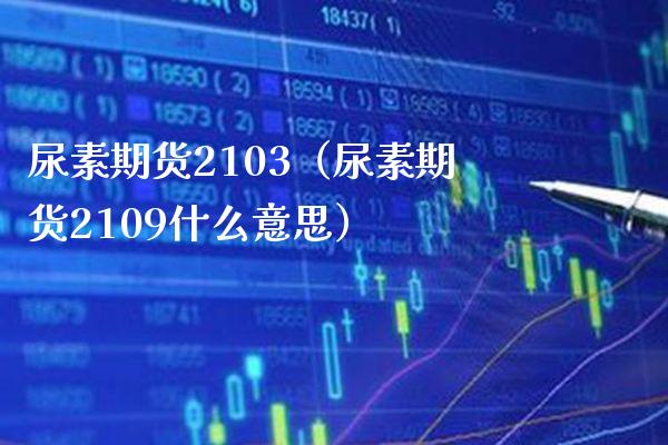 尿素期货2103（尿素期货2109什么意思）_https://www.xmqjcw.com_期货投资_第1张