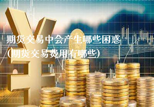 期货交易中会产生哪些困惑(期货交易费用有哪些)_https://www.xmqjcw.com_期货百科_第1张