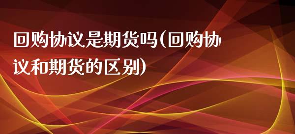 回购协议是期货吗(回购协议和期货的区别)_https://www.xmqjcw.com_期货百科_第1张
