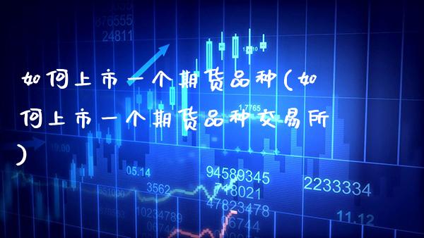 如何上市一个期货品种(如何上市一个期货品种交易所)_https://www.xmqjcw.com_期货百科_第1张