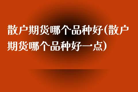散户期货哪个品种好(散户期货哪个品种好一点)_https://www.xmqjcw.com_期货直播室_第1张