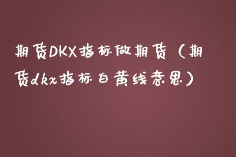 期货DKX指标做期货（期货dkx指标白黄线意思）_https://www.xmqjcw.com_期货行情_第1张