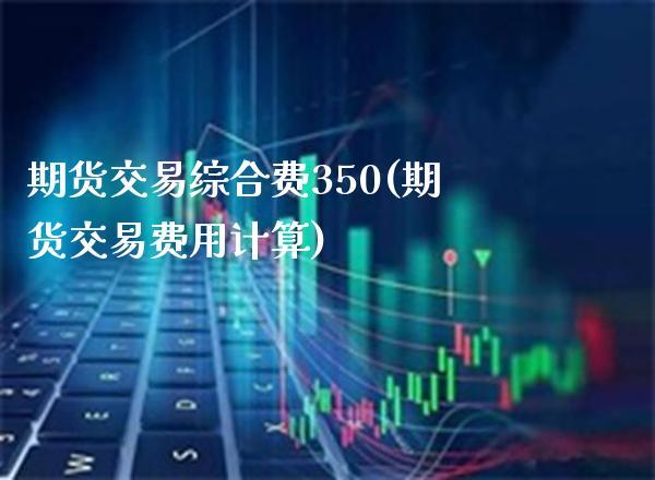 期货交易综合费350(期货交易费用计算)_https://www.xmqjcw.com_期货投资_第1张