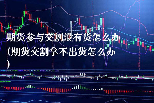 期货参与交割没有货怎么办(期货交割拿不出货怎么办)_https://www.xmqjcw.com_期货百科_第1张
