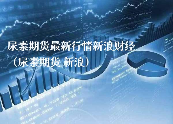 尿素期货最新行情新浪财经（尿素期货 新浪）_https://www.xmqjcw.com_期货投资_第1张