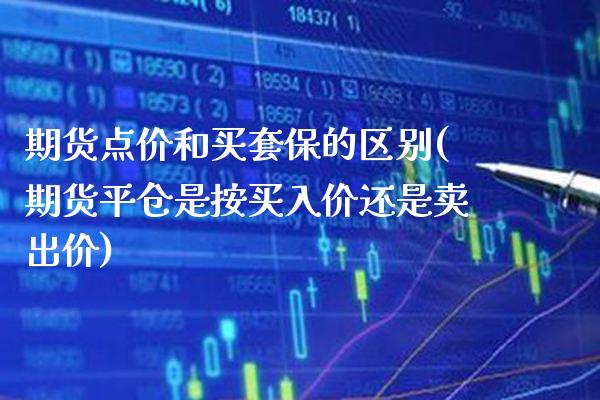 期货点价和买套保的区别(期货平仓是按买入价还是卖出价)_https://www.xmqjcw.com_期货投资_第1张