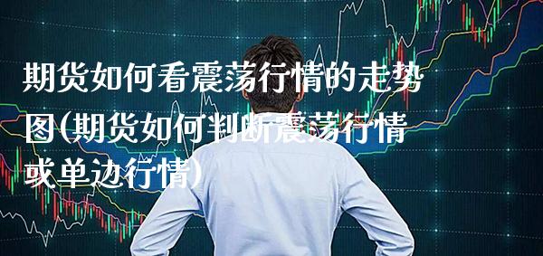 期货如何看震荡行情的走势图(期货如何判断震荡行情或单边行情)_https://www.xmqjcw.com_期货行情_第1张