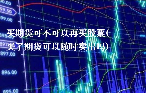 买期货可不可以再买股票(买了期货可以随时卖出吗)_https://www.xmqjcw.com_期货百科_第1张