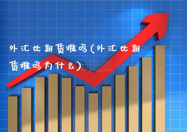 外汇比期货难吗(外汇比期货难吗为什么)_https://www.xmqjcw.com_期货行情_第1张