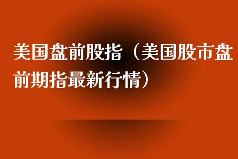美国盘前股指（美国股市盘前期指最新行情）_https://www.xmqjcw.com_期货投资_第1张