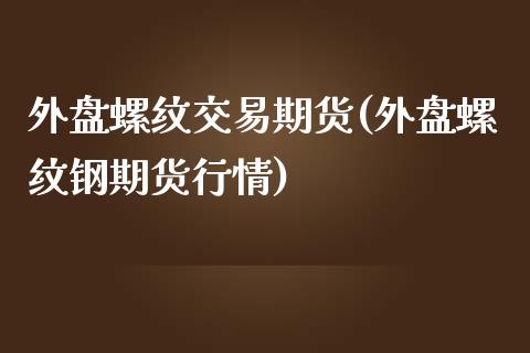 外盘螺纹交易期货(外盘螺纹钢期货行情)_https://www.xmqjcw.com_期货百科_第1张
