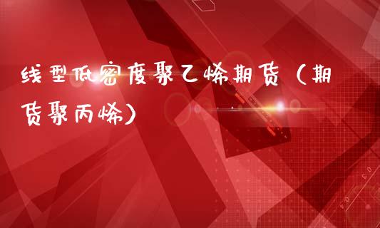 线型低密度聚乙烯期货（期货聚丙烯）_https://www.xmqjcw.com_期货直播室_第1张