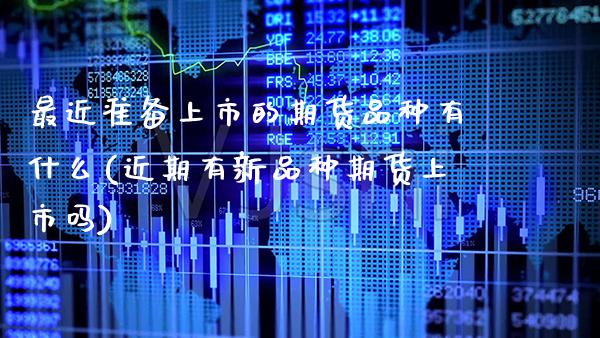 最近准备上市的期货品种有什么(近期有新品种期货上市吗)_https://www.xmqjcw.com_期货百科_第1张