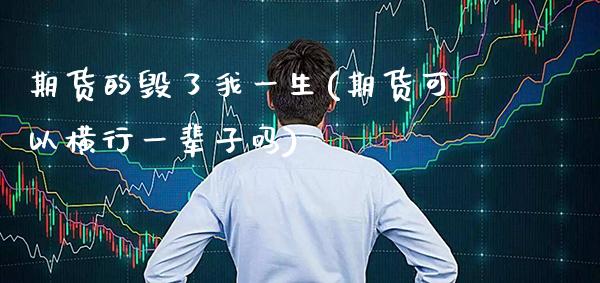 期货的毁了我一生(期货可以横行一辈子吗)_https://www.xmqjcw.com_基金理财_第1张
