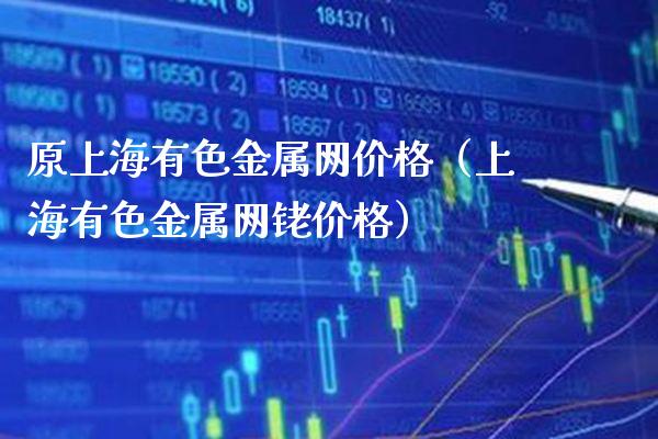 原上海有色金属网价格（上海有色金属网铑价格）_https://www.xmqjcw.com_期货投资_第1张