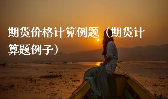 期货价格计算例题（期货计算题例子）_https://www.xmqjcw.com_期货直播室_第1张