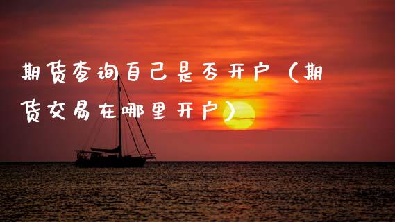 期货查询自己是否开户（期货交易在哪里开户）_https://www.xmqjcw.com_期货直播室_第1张