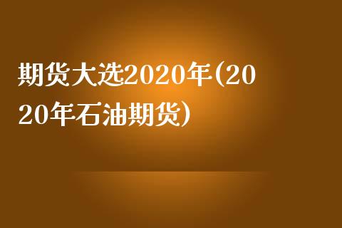 期货大选2020年(2020年石油期货)_https://www.xmqjcw.com_期货百科_第1张