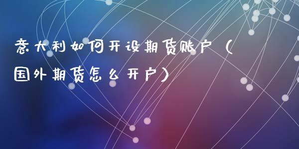 意大利如何开设期货账户（国外期货怎么开户）_https://www.xmqjcw.com_期货投资_第1张
