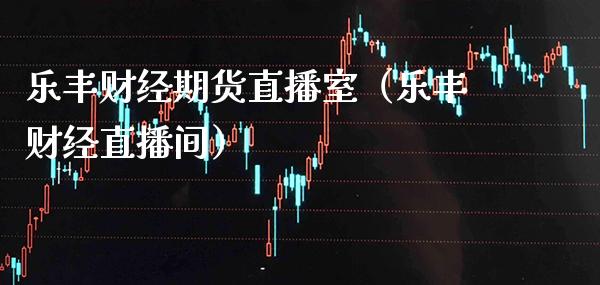 乐丰财经期货直播室（乐丰财经直播间）_https://www.xmqjcw.com_期货行情_第1张