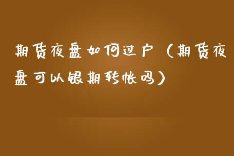 期货夜盘如何过户（期货夜盘可以银期转帐吗）_https://www.xmqjcw.com_期货直播室_第1张