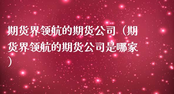 期货界领航的期货公司（期货界领航的期货公司是哪家）_https://www.xmqjcw.com_期货直播室_第1张
