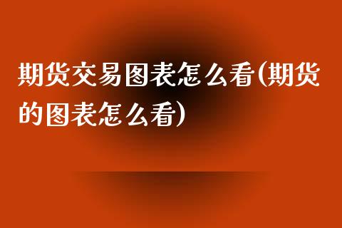 期货交易图表怎么看(期货的图表怎么看)_https://www.xmqjcw.com_期货百科_第1张