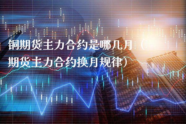 铜期货主力合约是哪几月（期货主力合约换月规律）_https://www.xmqjcw.com_期货投资_第1张