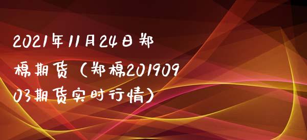 2021年11月24日郑棉期货（郑棉20190903期货实时行情）_https://www.xmqjcw.com_期货投资_第1张