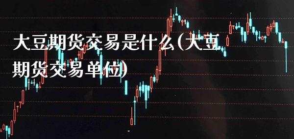 大豆期货交易是什么(大豆期货交易单位)_https://www.xmqjcw.com_股票投资_第1张
