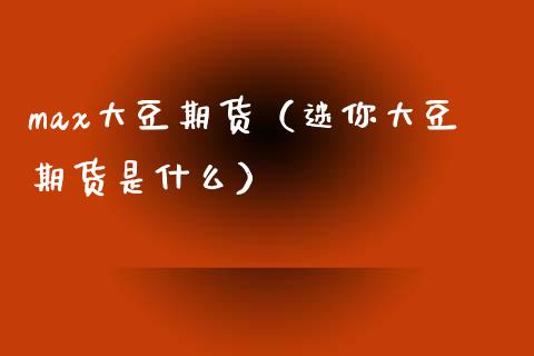 max大豆期货（迷你大豆期货是什么）_https://www.xmqjcw.com_期货投资_第1张