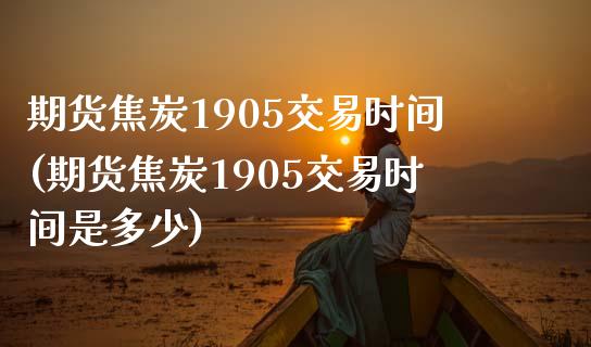 期货焦炭1905交易时间(期货焦炭1905交易时间是多少)_https://www.xmqjcw.com_期货百科_第1张