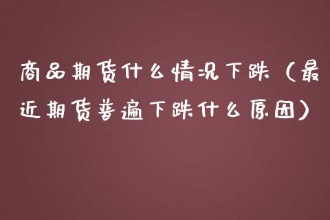商品期货什么情况下跌（最近期货普遍下跌什么原因）_https://www.xmqjcw.com_期货投资_第1张