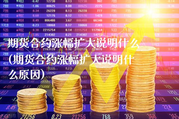 期货合约涨幅扩大说明什么(期货合约涨幅扩大说明什么原因)_https://www.xmqjcw.com_期货开户_第1张