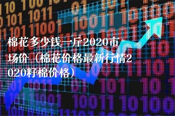 棉花多少钱一斤2020市场价（棉花价格最新行情2020籽棉价格）_https://www.xmqjcw.com_期货投资_第1张