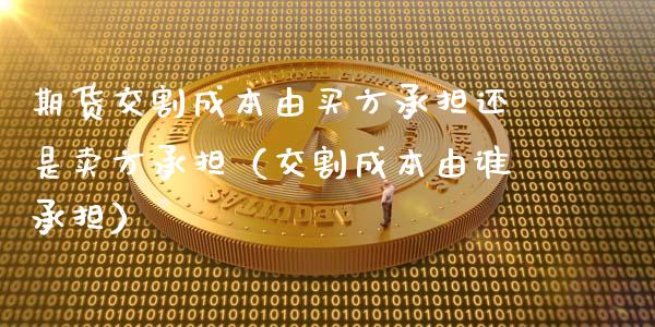 期货交割成本由买方承担还是卖方承担（交割成本由谁承担）_https://www.xmqjcw.com_期货行情_第1张