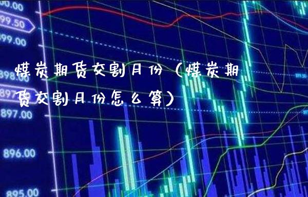 煤炭期货交割月份（煤炭期货交割月份怎么算）_https://www.xmqjcw.com_期货投资_第1张