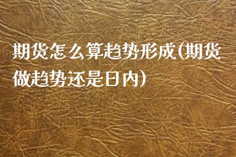 期货怎么算趋势形成(期货做趋势还是日内)_https://www.xmqjcw.com_期货百科_第1张