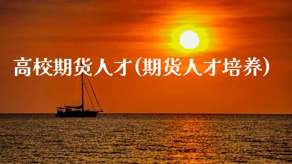 高校期货人才(期货人才培养)_https://www.xmqjcw.com_期货行情_第1张
