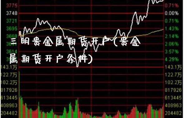 三明贵金属期货开户(贵金属期货开户条件)_https://www.xmqjcw.com_期货直播室_第1张