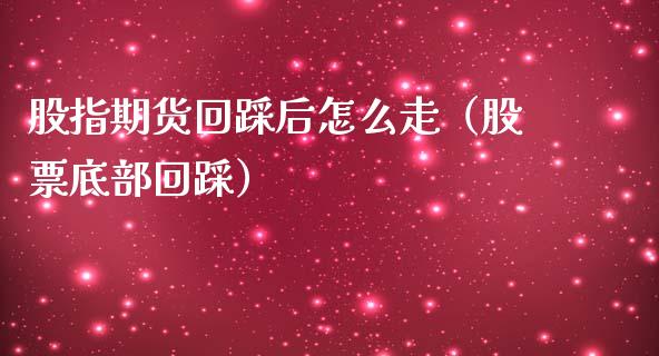 股指期货回踩后怎么走（股票底部回踩）_https://www.xmqjcw.com_期货直播室_第1张