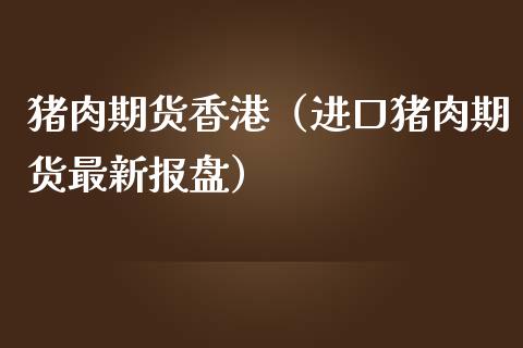 猪肉期货香港（进口猪肉期货最新报盘）_https://www.xmqjcw.com_期货直播室_第1张