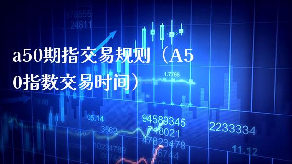 a50期指交易规则（A50指数交易时间）_https://www.xmqjcw.com_期货直播室_第1张